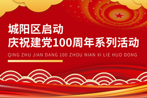 奋进新时代 先锋耀城阳丨城阳区启动庆祝建党100周年系列活动